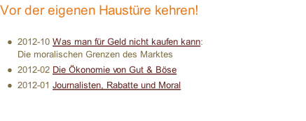 Vor der eigenen Haustüre kehren!  2012-10 Was man für Geld nicht kaufen kann:  Die moralischen Grenzen des Marktes 2012-02 Die Ökonomie von Gut & Böse  2012-01 Journalisten, Rabatte und Moral