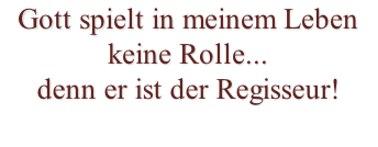 Gott spielt in meinem Leben keine Rolle... denn er ist der Regisseur!