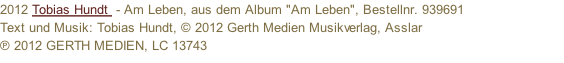 2012 Tobias Hundt  - Am Leben, aus dem Album "Am Leben", Bestellnr. 939691 Text und Musik: Tobias Hundt, © 2012 Gerth Medien Musikverlag, Asslar ℗ 2012 GERTH MEDIEN, LC 13743