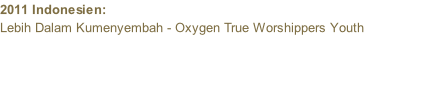 2011 Indonesien:  Lebih Dalam Kumenyembah - Oxygen True Worshippers Youth