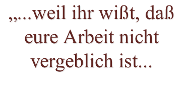 „...weil ihr wißt, daß eure Arbeit nicht vergeblich ist...