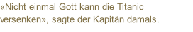 «Nicht einmal Gott kann die Titanic versenken», sagte der Kapitän damals.
