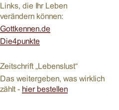 Links, die Ihr Leben  verändern können: Gottkennen.de Die4punkte  Zeitschrift „Lebenslust“ Das weitergeben, was wirklich zählt - hier bestellen