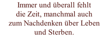 Immer und überall fehlt die Zeit, manchmal auch zum Nachdenken über Leben und Sterben.