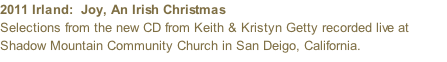 2011 Irland:  Joy, An Irish Christmas  Selections from the new CD from Keith & Kristyn Getty recorded live at Shadow Mountain Community Church in San Deigo, California.