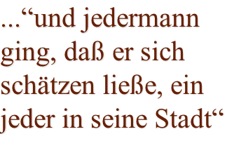 ...“und jedermann ging, daß er sich schätzen ließe, ein jeder in seine Stadt“