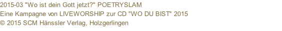 2015-03 "Wo ist dein Gott jetzt?" POETRYSLAM Eine Kampagne von LIVEWORSHIP zur CD "WO DU BIST" 2015 © 2015 SCM Hänssler Verlag, Holzgerlingen