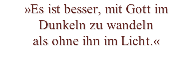 »Es ist besser, mit Gott im Dunkeln zu wandeln als ohne ihn im Licht.«