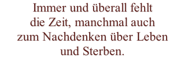 Immer und überall fehlt die Zeit, manchmal auch zum Nachdenken über Leben und Sterben.