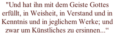 "Und hat ihn mit dem Geiste Gottes erfüllt, in Weisheit, in Verstand und in Kenntnis und in jeglichem Werke; und zwar um Künstliches zu ersinnen...“