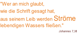 "Wer an mich glaubt,  wie die Schrift gesagt hat,  aus seinem Leib werden Ströme  lebendigen Wassers fließen."  Johannes 7,38