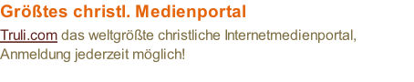Größtes christl. Medienportal Truli.com das weltgrößte christliche Internetmedienportal, Anmeldung jederzeit möglich!