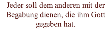Jeder soll dem anderen mit der Begabung dienen, die ihm Gott gegeben hat.