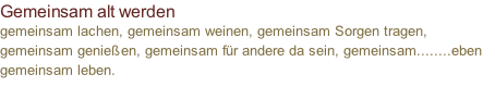 Gemeinsam alt werden gemeinsam lachen, gemeinsam weinen, gemeinsam Sorgen tragen, gemeinsam genießen, gemeinsam für andere da sein, gemeinsam........eben gemeinsam leben.