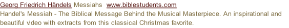 Georg Friedrich Händels Messiahs  www.biblestudents.com Handel's Messiah - The Biblical Message Behind the Musical Masterpiece. An inspirational and beautiful video with extracts from this classical Christmas favorite.