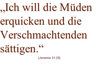 „Ich will die Müden erquicken und die Verschmachtenden sättigen.“ (Jeremia 31:25)