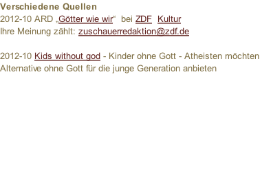 Verschiedene Quellen 2012-10 ARD „Götter wie wir“  bei ZDF  Kultur  Ihre Meinung zählt: zuschauerredaktion@zdf.de  2012-10 Kids without god - Kinder ohne Gott - Atheisten möchten Alternative ohne Gott für die junge Generation anbieten