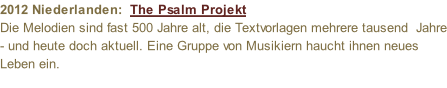 2012 Niederlanden:  The Psalm Projekt  Die Melodien sind fast 500 Jahre alt, die Textvorlagen mehrere tausend  Jahre - und heute doch aktuell. Eine Gruppe von Musikiern haucht ihnen neues Leben ein.
