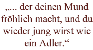 „... der deinen Mund fröhlich macht, und du wieder jung wirst wie ein Adler.“