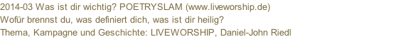 2014-03 Was ist dir wichtig? POETRYSLAM (www.liveworship.de)  Wofür brennst du, was definiert dich, was ist dir heilig? Thema, Kampagne und Geschichte: LIVEWORSHIP, Daniel-John Riedl