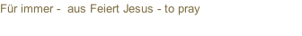Für immer -  aus Feiert Jesus - to pray