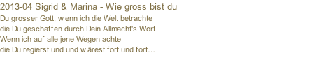 2013-04 Sigrid & Marina - Wie gross bist du  Du grosser Gott, wenn ich die Welt betrachte die Du geschaffen durch Dein Allmacht's Wort Wenn ich auf alle jene Wegen achte die Du regierst und und wärest fort und fort…