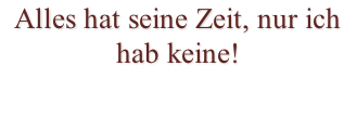 Alles hat seine Zeit, nur ich hab keine!