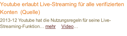 Youtube erlaubt Live-Streaming für alle verifizierten Konten  (Quelle) 2013-12 Youtube hat die Nutzungsregeln für seine Live-Streaming-Funktion… mehr     Video…