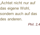 „Achtet nicht nur auf das eigene Wohl, sondern auch auf das des anderen. Phil. 2,4