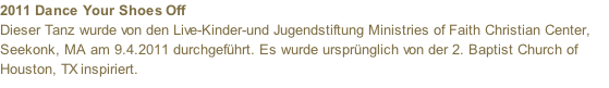 2011 Dance Your Shoes Off  Dieser Tanz wurde von den Live-Kinder-und Jugendstiftung Ministries of Faith Christian Center, Seekonk, MA am 9.4.2011 durchgeführt. Es wurde ursprünglich von der 2. Baptist Church of Houston, TX inspiriert.